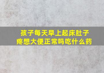 孩子每天早上起床肚子疼想大便正常吗吃什么药