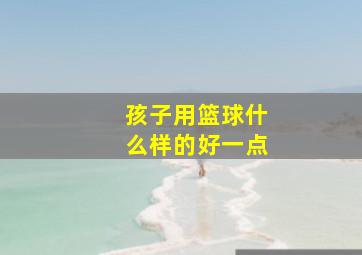 孩子用篮球什么样的好一点