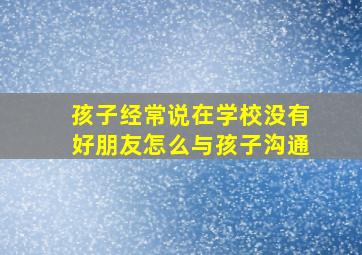 孩子经常说在学校没有好朋友怎么与孩子沟通