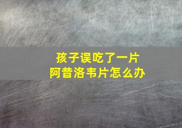 孩子误吃了一片阿昔洛韦片怎么办