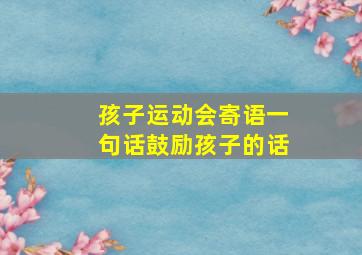 孩子运动会寄语一句话鼓励孩子的话