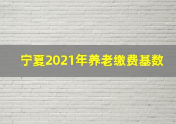 宁夏2021年养老缴费基数