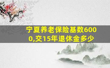 宁夏养老保险基数6000,交15年退休金多少