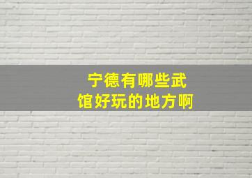 宁德有哪些武馆好玩的地方啊