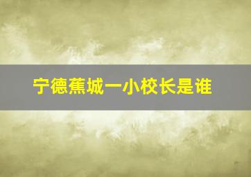 宁德蕉城一小校长是谁