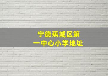 宁德蕉城区第一中心小学地址