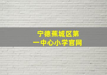 宁德蕉城区第一中心小学官网