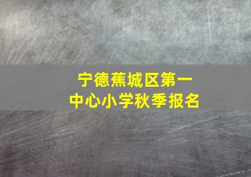 宁德蕉城区第一中心小学秋季报名