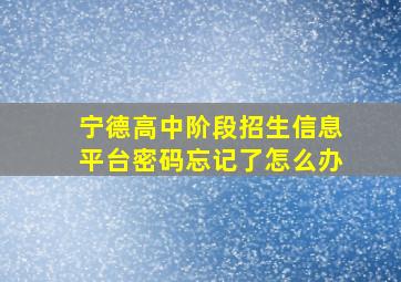 宁德高中阶段招生信息平台密码忘记了怎么办