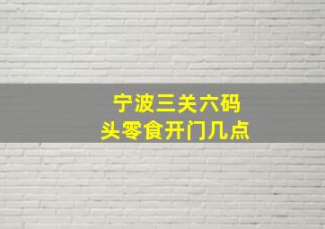 宁波三关六码头零食开门几点