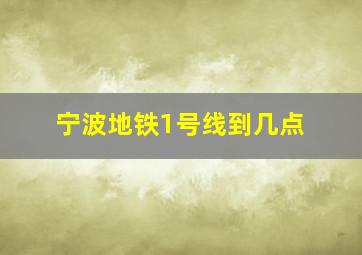 宁波地铁1号线到几点