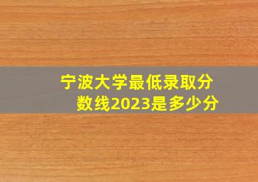 宁波大学最低录取分数线2023是多少分