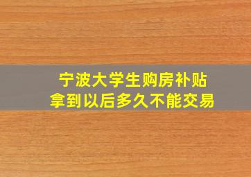 宁波大学生购房补贴拿到以后多久不能交易