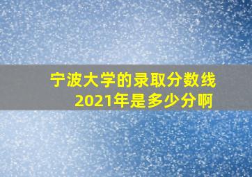 宁波大学的录取分数线2021年是多少分啊