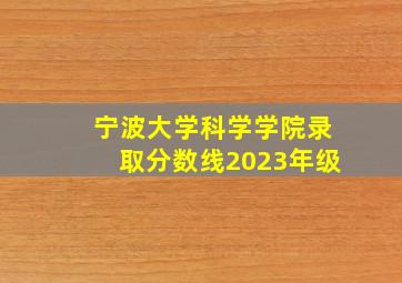 宁波大学科学学院录取分数线2023年级