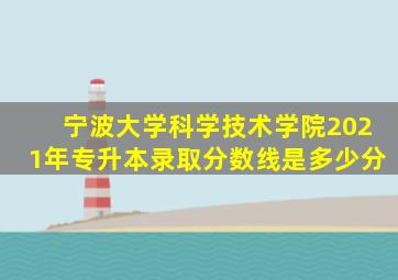 宁波大学科学技术学院2021年专升本录取分数线是多少分