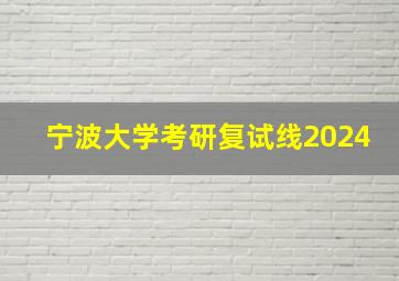 宁波大学考研复试线2024