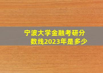 宁波大学金融考研分数线2023年是多少