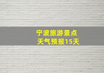 宁波旅游景点天气预报15天