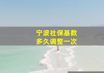 宁波社保基数多久调整一次