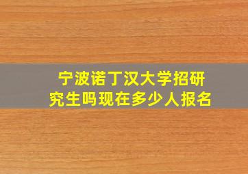 宁波诺丁汉大学招研究生吗现在多少人报名