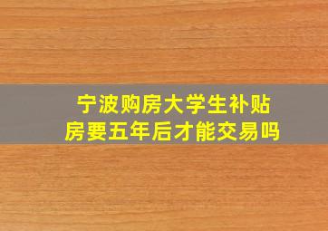 宁波购房大学生补贴房要五年后才能交易吗