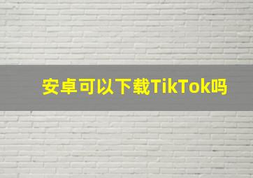 安卓可以下载TikTok吗