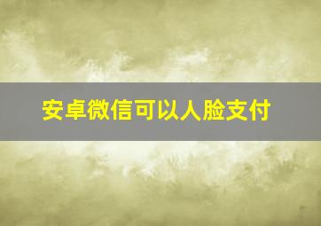 安卓微信可以人脸支付