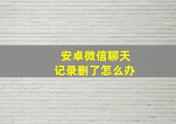 安卓微信聊天记录删了怎么办