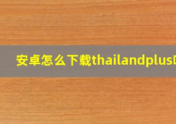 安卓怎么下载thailandplus吗