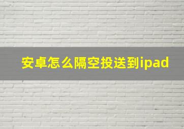 安卓怎么隔空投送到ipad