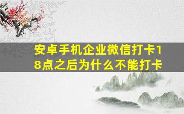 安卓手机企业微信打卡18点之后为什么不能打卡