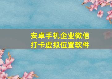 安卓手机企业微信打卡虚拟位置软件