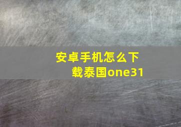 安卓手机怎么下载泰国one31