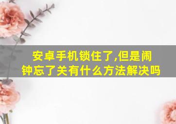 安卓手机锁住了,但是闹钟忘了关有什么方法解决吗