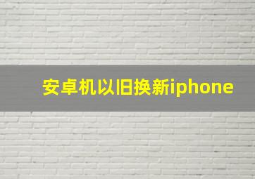 安卓机以旧换新iphone