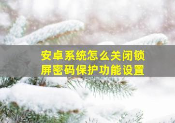 安卓系统怎么关闭锁屏密码保护功能设置