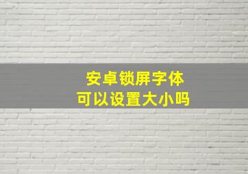 安卓锁屏字体可以设置大小吗