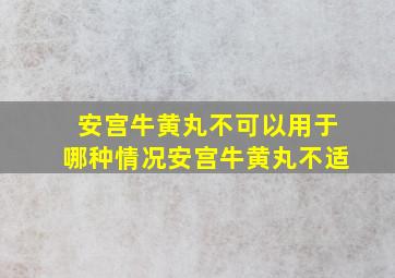 安宫牛黄丸不可以用于哪种情况安宫牛黄丸不适