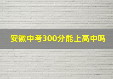 安徽中考300分能上高中吗