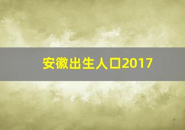 安徽出生人口2017