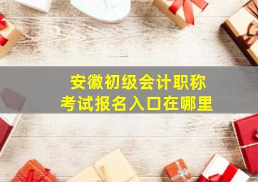 安徽初级会计职称考试报名入口在哪里