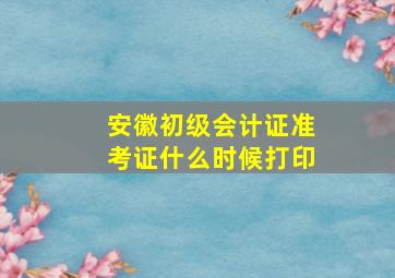 安徽初级会计证准考证什么时候打印