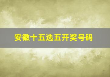 安徽十五选五开奖号码