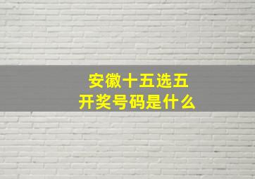 安徽十五选五开奖号码是什么