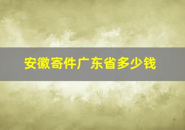 安徽寄件广东省多少钱