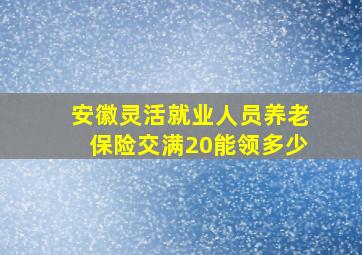 安徽灵活就业人员养老保险交满20能领多少