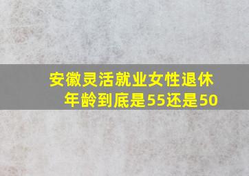 安徽灵活就业女性退休年龄到底是55还是50