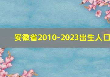 安徽省2010-2023出生人口