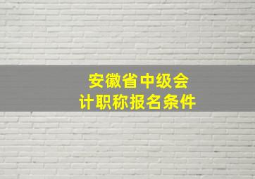 安徽省中级会计职称报名条件